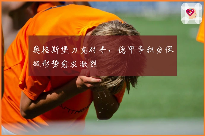 奥格斯堡力克对手，德甲争积分保级形势愈发激烈