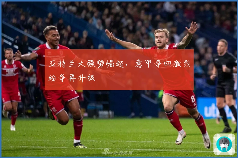 亚特兰大强势崛起，意甲争四激烈纷争再升级