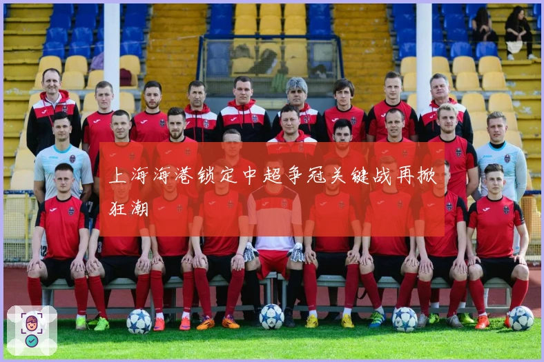 上海海港锁定中超争冠关键战再掀狂潮