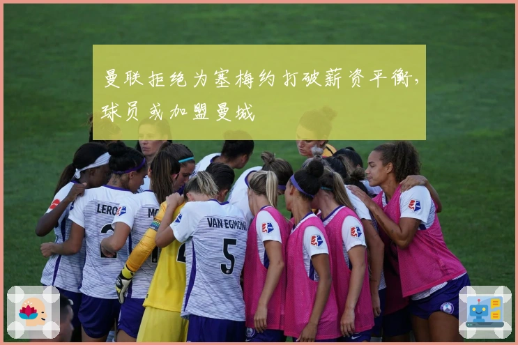 曼联拒绝为塞梅约打破薪资平衡,球员或加盟曼城