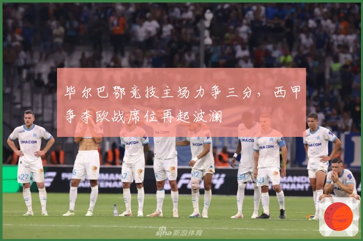 毕尔巴鄂竞技主场力争三分,西甲争夺欧战席位再起波澜