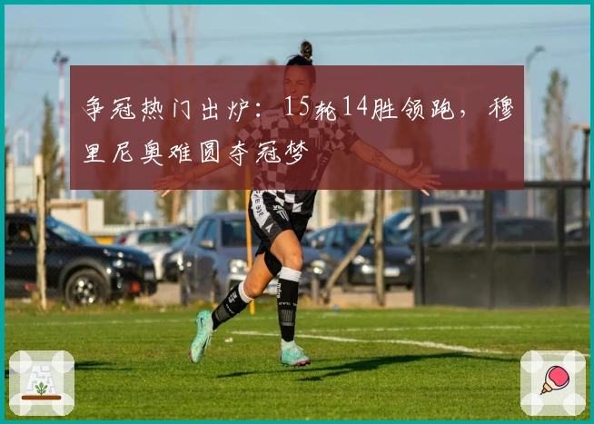 争冠热门出炉：15轮14胜领跑，穆里尼奥难圆夺冠梦