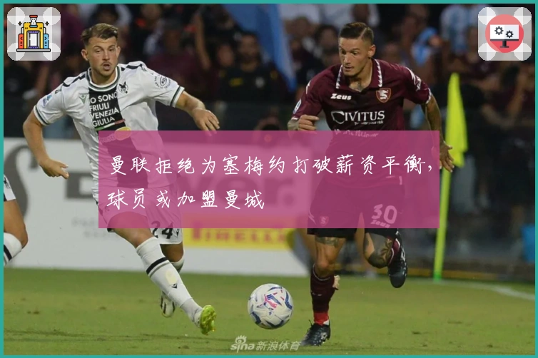 曼联拒绝为塞梅约打破薪资平衡，球员或加盟曼城