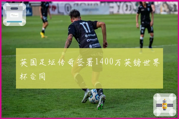 英国足坛传奇签署1400万英镑世界杯合同