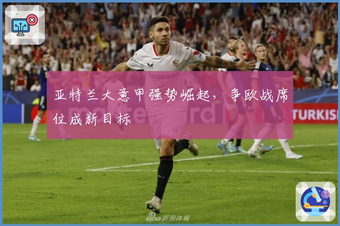 亚特兰大意甲强势崛起，争欧战席位成新目标