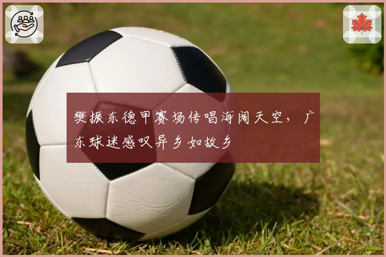 樊振东德甲赛场传唱海阔天空,广东球迷感叹异乡如故乡