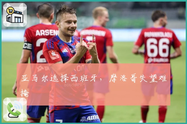 亚马尔选择西班牙，摩洛哥失望难掩