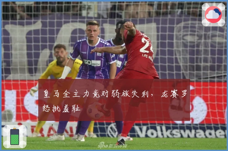 皇马全主力竟对弱旅失利，龙赛罗怒批羞耻