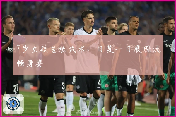 7岁女孩苦练武术，日复一日展现流畅身姿