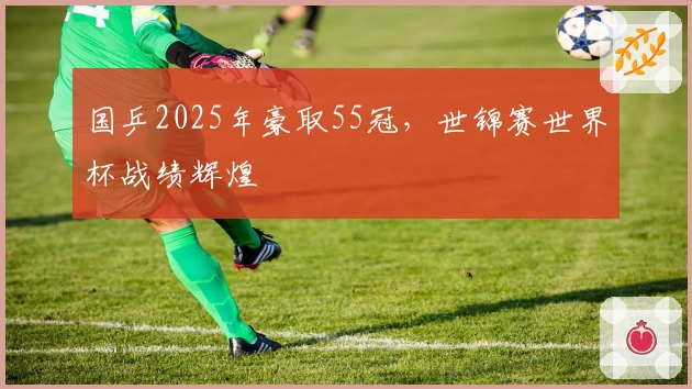 国乒2025年豪取55冠，世锦赛世界杯战绩辉煌