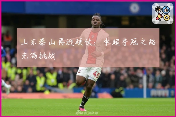 山东泰山再迎硬仗，中超夺冠之路充满挑战