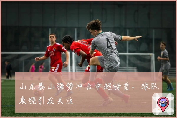 山东泰山强势冲击中超榜首，球队表现引发关注