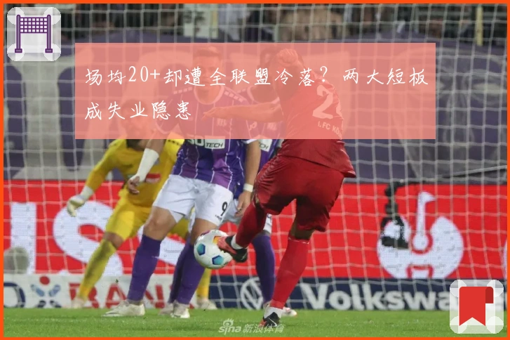 场均20+却遭全联盟冷落?两大短板成失业隐患