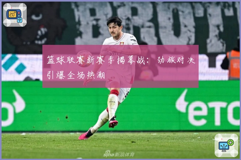 篮球联赛新赛季揭幕战：劲旅对决引爆全场热潮