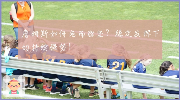 詹姆斯如何老而弥坚？稳定发挥下的持续强势！