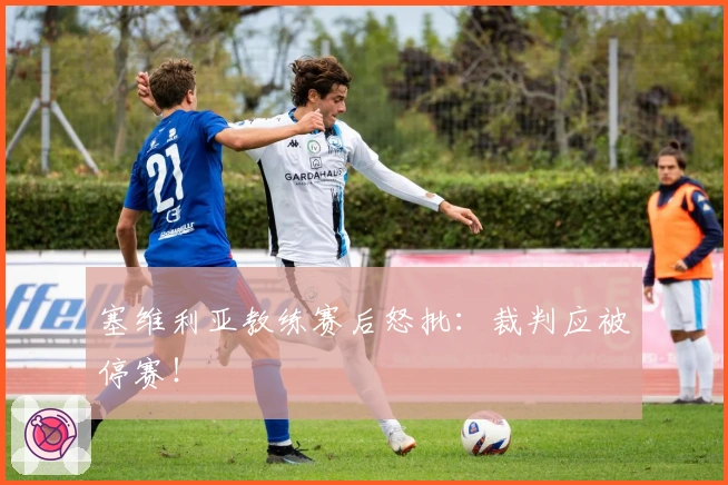 塞维利亚教练赛后怒批：裁判应被停赛！