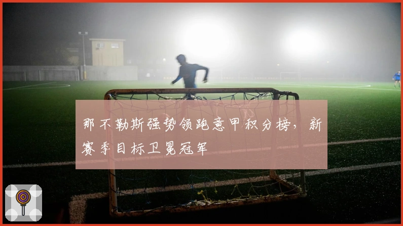 那不勒斯强势领跑意甲积分榜，新赛季目标卫冕冠军